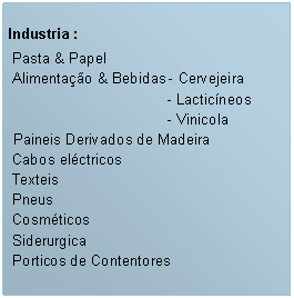 Caixa de texto: Industria : Pasta & Papel  Alimenta��o & Bebidas - Cervejeira		   	- Lactic�neos		   	- Vinicola Paineis Derivados de Madeira Cabos el�ctricos Texteis Pneus Cosm�ticos  Siderurgica Porticos de Contentores