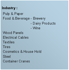 Caixa de texto: Industry :  Pulp & Paper
 Food & Beverage - Brewery		    - Dairy Products		    - Wine	
 Wood Panels Electrical Cables
 Textiles
 Tires
 Cosmetics & House Hold
 Steel Container Cranes